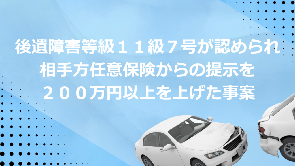 後遺障害等級11級7号が認められ相手方任意保険からの提示を200万円以上を上げた事案