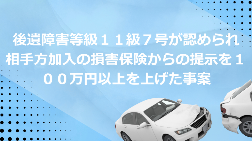 後遺障害等級11級7号が認められ相手方加入の損害保険からの提示を100万円以上を上げた事案