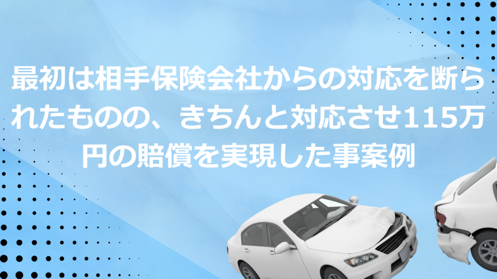 最初は相手保険会社からの対応を断られたものの、きちんと対応させ115万円の賠償を実現した事案