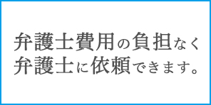 弁護士費用の負担なく弁護士に依頼できます。